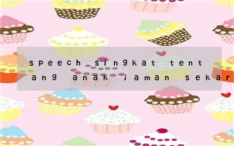 speech singkat tentang anak jaman sekarang bahasa inggris